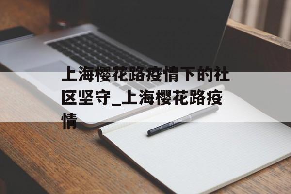 上海樱花路疫情下的社区坚守_上海樱花路疫情 上海樱花路疫情下的社区坚守_上海樱花路疫情